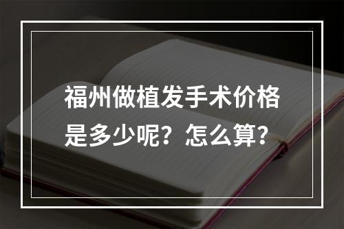 福州做植发手术价格是多少呢？怎么算？