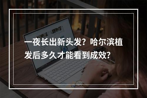 一夜长出新头发？哈尔滨植发后多久才能看到成效？