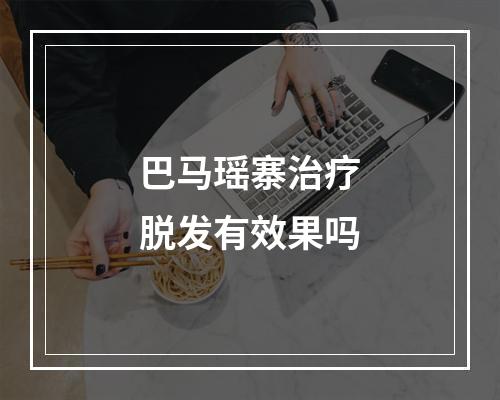 巴马瑶寨治疗脱发有效果吗