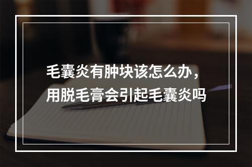 毛囊炎有肿块该怎么办，用脱毛膏会引起毛囊炎吗