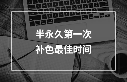 半永久第一次补色最佳时间