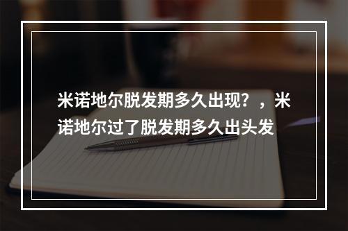 米诺地尔脱发期多久出现？，米诺地尔过了脱发期多久出头发