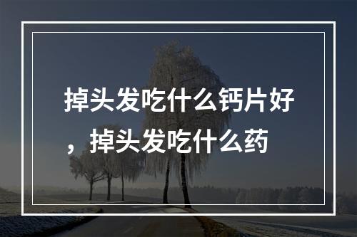 掉头发吃什么钙片好，掉头发吃什么药