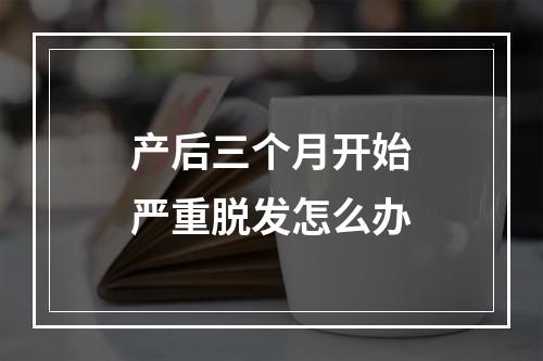 产后三个月开始严重脱发怎么办