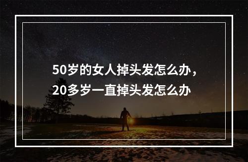 50岁的女人掉头发怎么办，20多岁一直掉头发怎么办