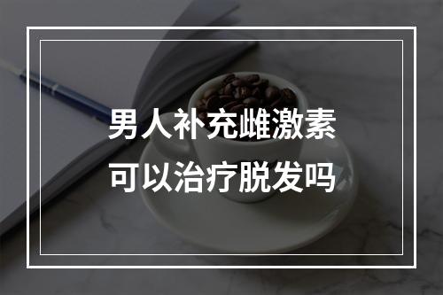 男人补充雌激素可以治疗脱发吗