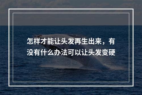 怎样才能让头发再生出来，有没有什么办法可以让头发变硬