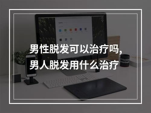 男性脱发可以治疗吗,男人脱发用什么治疗