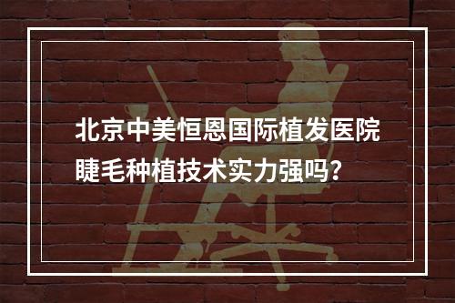 北京中美恒恩国际植发医院睫毛种植技术实力强吗？