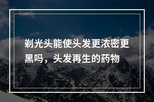 剃光头能使头发更浓密更黑吗，头发再生的药物