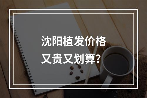 沈阳植发价格又贵又划算？