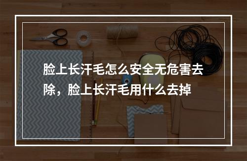 脸上长汗毛怎么安全无危害去除，脸上长汗毛用什么去掉