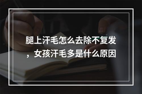 腿上汗毛怎么去除不复发，女孩汗毛多是什么原因