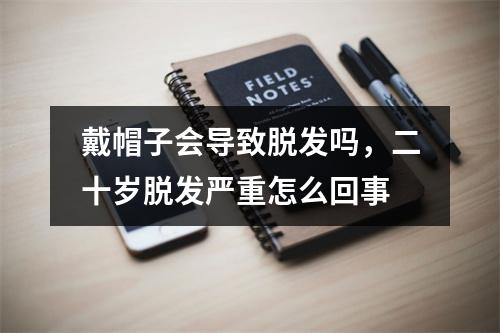 戴帽子会导致脱发吗，二十岁脱发严重怎么回事