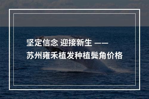 坚定信念 迎接新生 ——苏州雍禾植发种植鬓角价格