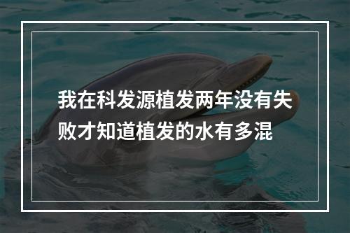 我在科发源植发两年没有失败才知道植发的水有多混