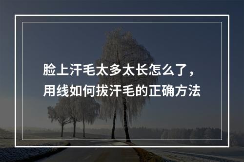 脸上汗毛太多太长怎么了，用线如何拔汗毛的正确方法