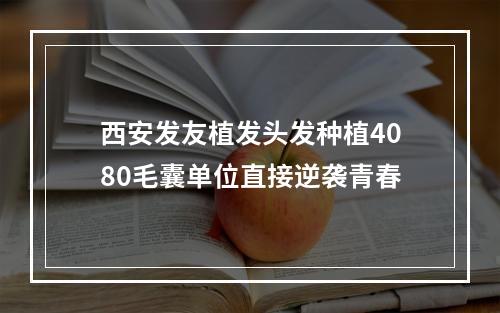 西安发友植发头发种植4080毛囊单位直接逆袭青春