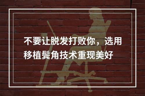 不要让脱发打败你，选用移植鬓角技术重现美好