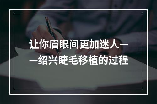 让你眉眼间更加迷人——绍兴睫毛移植的过程