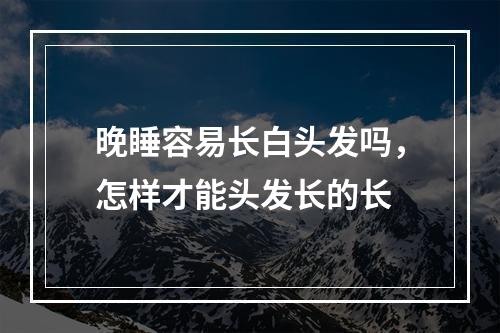 晚睡容易长白头发吗，怎样才能头发长的长