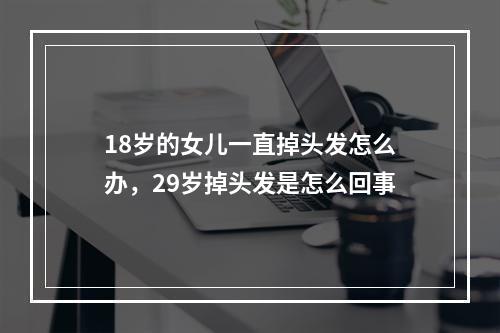 18岁的女儿一直掉头发怎么办，29岁掉头发是怎么回事