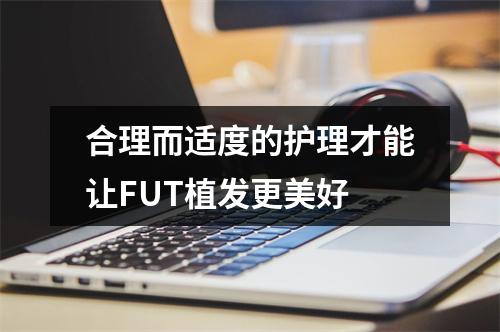 合理而适度的护理才能让FUT植发更美好