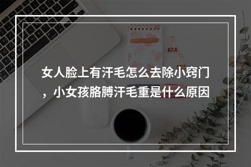 女人脸上有汗毛怎么去除小窍门，小女孩胳膊汗毛重是什么原因