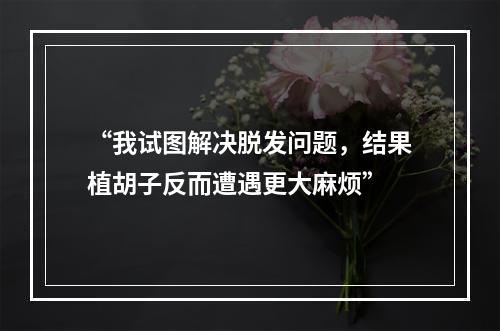 “我试图解决脱发问题，结果植胡子反而遭遇更大麻烦”