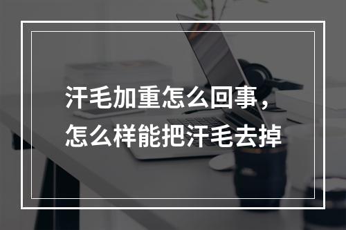 汗毛加重怎么回事，怎么样能把汗毛去掉