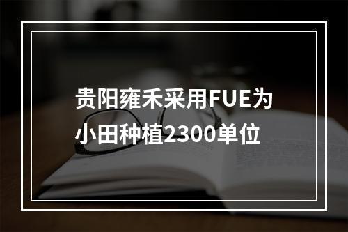 贵阳雍禾采用FUE为小田种植2300单位