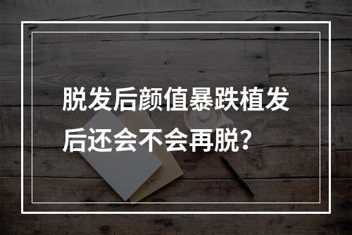 脱发后颜值暴跌植发后还会不会再脱？