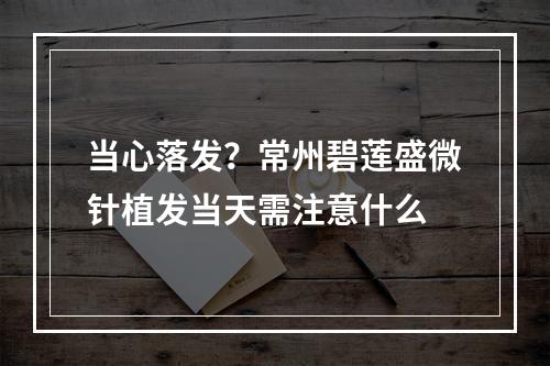 当心落发？常州碧莲盛微针植发当天需注意什么