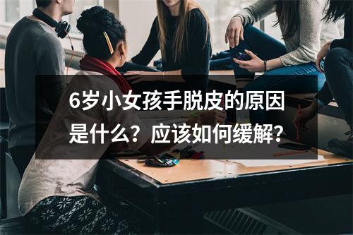 6岁小女孩手脱皮的原因是什么？应该如何缓解？