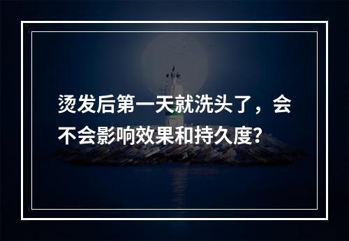 烫发后第一天就洗头了，会不会影响效果和持久度？