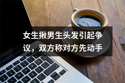 女生揪男生头发引起争议，双方称对方先动手