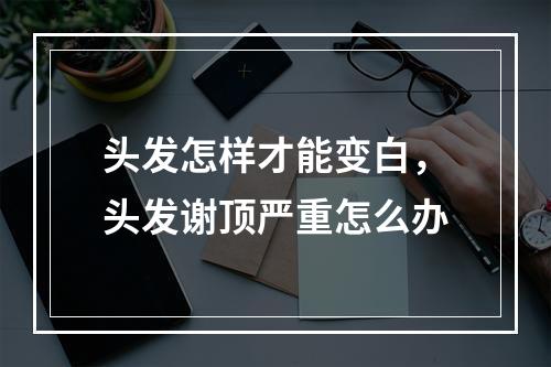 头发怎样才能变白，头发谢顶严重怎么办