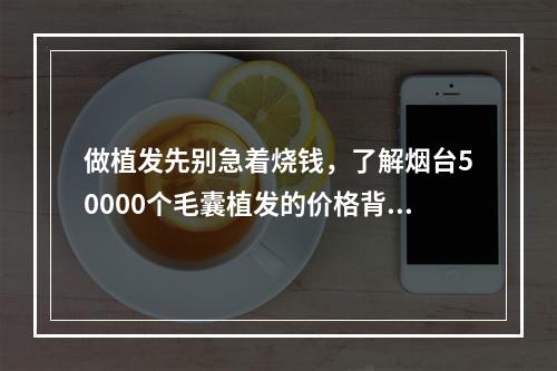 做植发先别急着烧钱，了解烟台50000个毛囊植发的价格背后的医学原理