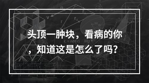 头顶一肿块，看病的你，知道这是怎么了吗？