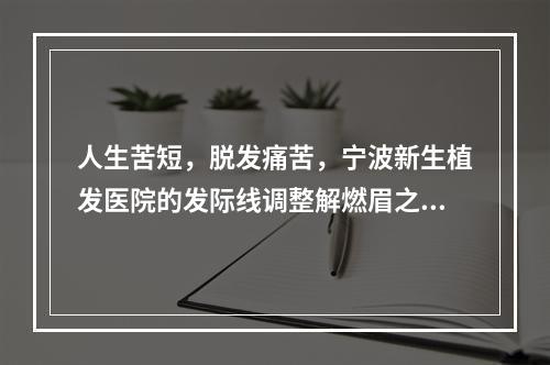 人生苦短，脱发痛苦，宁波新生植发医院的发际线调整解燃眉之急