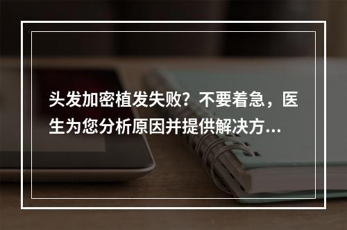 头发加密植发失败？不要着急，医生为您分析原因并提供解决方案