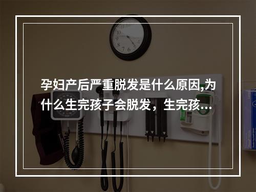 孕妇产后严重脱发是什么原因,为什么生完孩子会脱发，生完孩子后脱发严重是什么原因