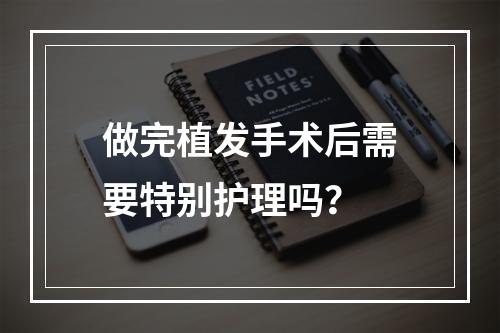 做完植发手术后需要特别护理吗？