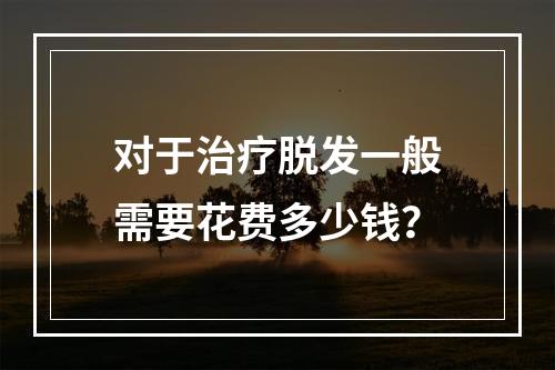 对于治疗脱发一般需要花费多少钱？