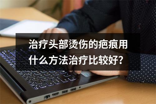 治疗头部烫伤的疤痕用什么方法治疗比较好？