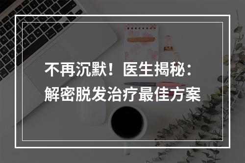 不再沉默！医生揭秘：解密脱发治疗最佳方案