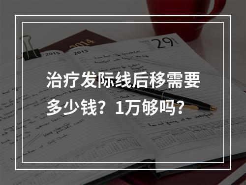 治疗发际线后移需要多少钱？1万够吗？