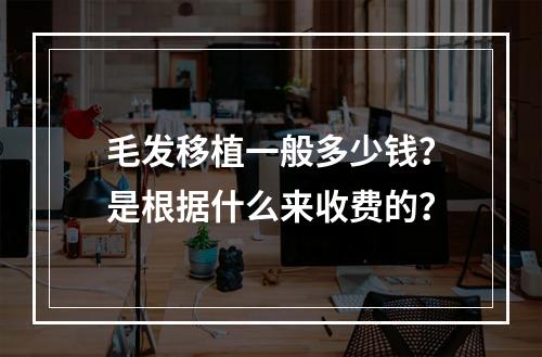 毛发移植一般多少钱？是根据什么来收费的？