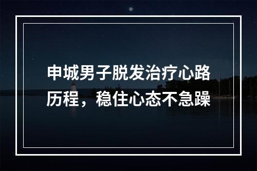 申城男子脱发治疗心路历程，稳住心态不急躁