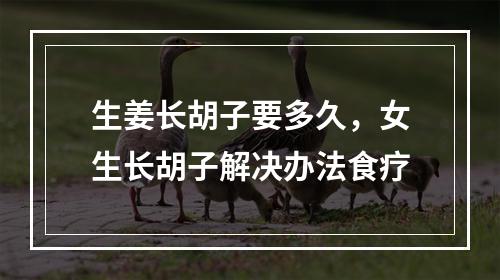 生姜长胡子要多久，女生长胡子解决办法食疗